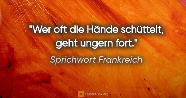 Sprichwort Frankreich Zitat: "Wer oft die Hände schüttelt, geht ungern fort."