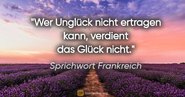 Sprichwort Frankreich Zitat: "Wer Unglück nicht ertragen kann, verdient das Glück nicht."