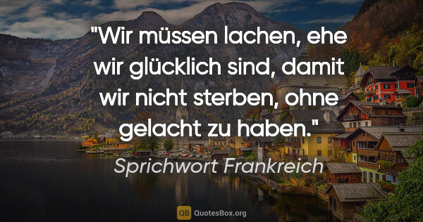 Sprichwort Frankreich Zitat: "Wir müssen lachen, ehe wir glücklich sind, damit wir nicht..."