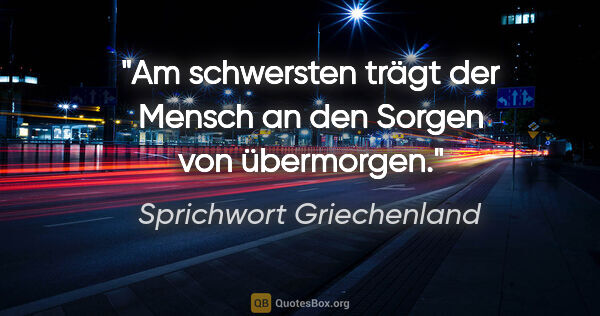 Sprichwort Griechenland Zitat: "Am schwersten trägt der Mensch an den Sorgen von übermorgen."