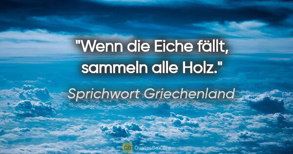 Sprichwort Griechenland Zitat: "Wenn die Eiche fällt, sammeln alle Holz."