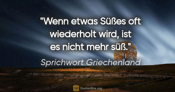 Sprichwort Griechenland Zitat: "Wenn etwas Süßes oft wiederholt wird, ist es nicht mehr süß."