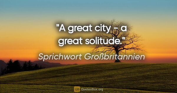 Sprichwort Großbritannien Zitat: "A great city - a great solitude."
