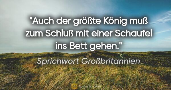 Sprichwort Großbritannien Zitat: "Auch der größte König muß zum Schluß mit einer Schaufel ins..."