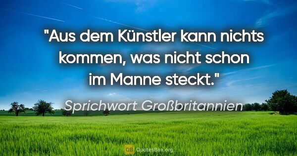 Sprichwort Großbritannien Zitat: "Aus dem Künstler kann nichts kommen, was nicht schon im Manne..."