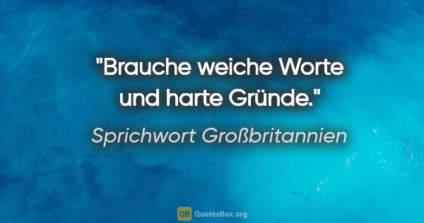 Sprichwort Großbritannien Zitat: "Brauche weiche Worte und harte Gründe."