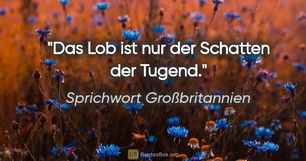 Sprichwort Großbritannien Zitat: "Das Lob ist nur der Schatten der Tugend."