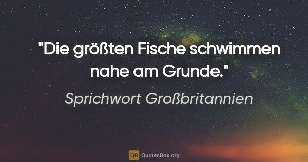 Sprichwort Großbritannien Zitat: "Die größten Fische schwimmen nahe am Grunde."