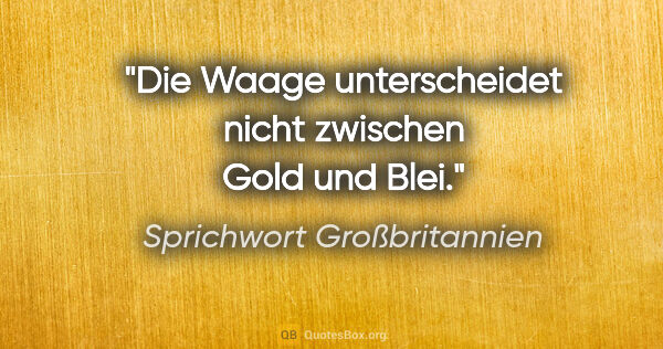 Sprichwort Großbritannien Zitat: "Die Waage unterscheidet nicht zwischen Gold und Blei."