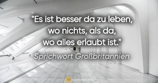 Sprichwort Großbritannien Zitat: "Es ist besser da zu leben, wo nichts, als da, wo alles erlaubt..."