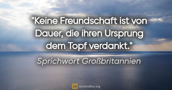 Sprichwort Großbritannien Zitat: "Keine Freundschaft ist von Dauer, die ihren Ursprung dem Topf..."