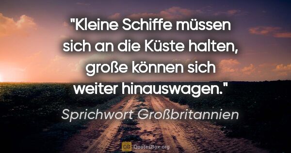 Sprichwort Großbritannien Zitat: "Kleine Schiffe müssen sich an die Küste halten, große können..."