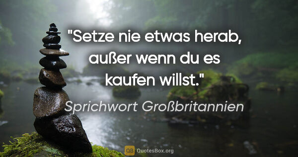 Sprichwort Großbritannien Zitat: "Setze nie etwas herab, außer wenn du es kaufen willst."