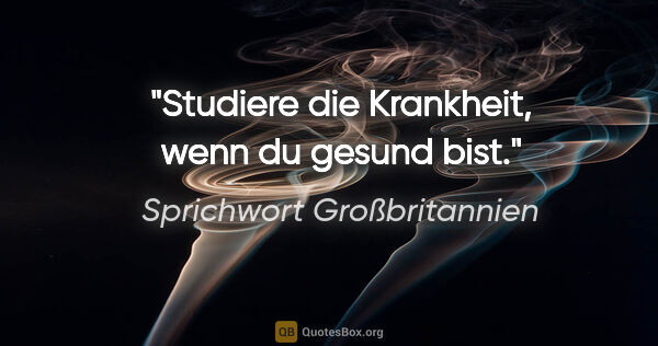 Sprichwort Großbritannien Zitat: "Studiere die Krankheit, wenn du gesund bist."