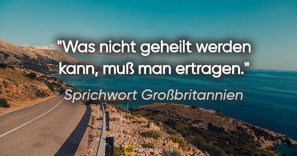 Sprichwort Großbritannien Zitat: "Was nicht geheilt werden kann, muß man ertragen."