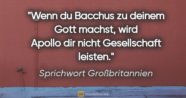 Sprichwort Großbritannien Zitat: "Wenn du Bacchus zu deinem Gott machst, wird Apollo dir nicht..."