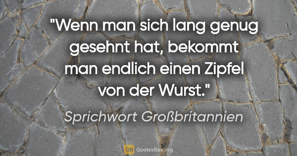 Sprichwort Großbritannien Zitat: "Wenn man sich lang genug gesehnt hat, bekommt man endlich..."