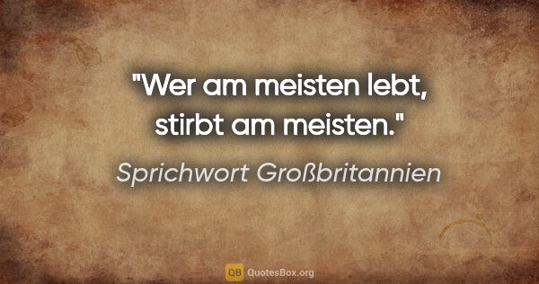 Sprichwort Großbritannien Zitat: "Wer am meisten lebt, stirbt am meisten."