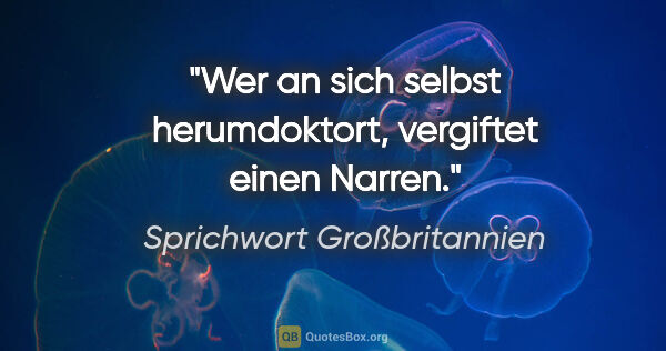 Sprichwort Großbritannien Zitat: "Wer an sich selbst herumdoktort, vergiftet einen Narren."