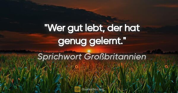 Sprichwort Großbritannien Zitat: "Wer gut lebt, der hat genug gelernt."