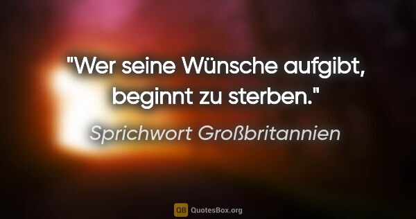 Sprichwort Großbritannien Zitat: "Wer seine Wünsche aufgibt, beginnt zu sterben."