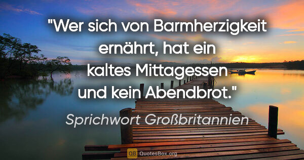 Sprichwort Großbritannien Zitat: "Wer sich von Barmherzigkeit ernährt, hat ein kaltes..."