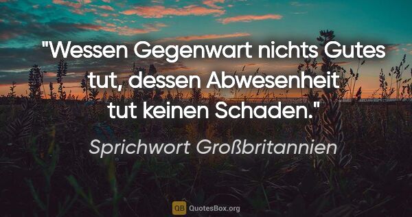 Sprichwort Großbritannien Zitat: "Wessen Gegenwart nichts Gutes tut, dessen Abwesenheit tut..."