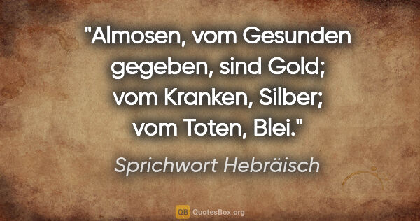 Sprichwort Hebräisch Zitat: "Almosen, vom Gesunden gegeben, sind Gold; vom Kranken, Silber;..."
