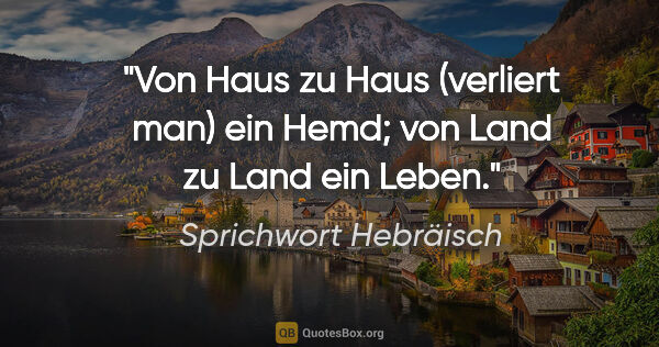 Sprichwort Hebräisch Zitat: "Von Haus zu Haus (verliert man) ein Hemd; von Land zu Land ein..."