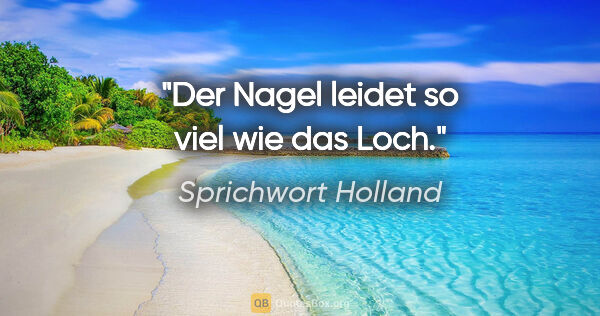 Sprichwort Holland Zitat: "Der Nagel leidet so viel wie das Loch."