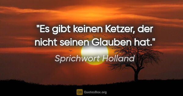 Sprichwort Holland Zitat: "Es gibt keinen Ketzer, der nicht seinen Glauben hat."