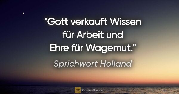 Sprichwort Holland Zitat: "Gott verkauft Wissen für Arbeit und Ehre für Wagemut."