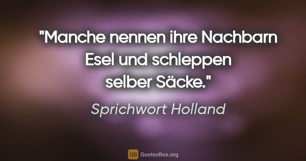 Sprichwort Holland Zitat: "Manche nennen ihre Nachbarn Esel und schleppen selber Säcke."