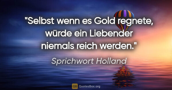 Sprichwort Holland Zitat: "Selbst wenn es Gold regnete, würde ein Liebender niemals reich..."