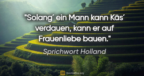Sprichwort Holland Zitat: "Solang´ ein Mann kann Käs´ verdauen, kann er auf Frauenliebe..."
