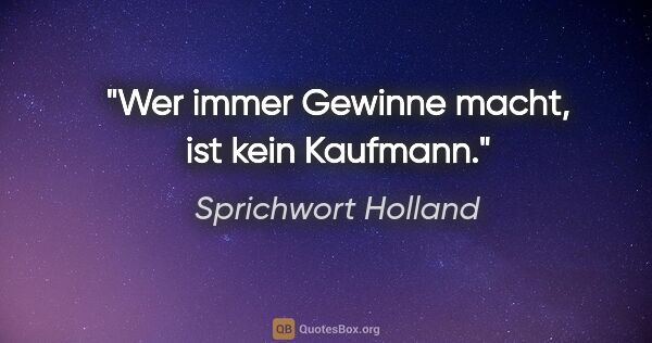 Sprichwort Holland Zitat: "Wer immer Gewinne macht, ist kein Kaufmann."