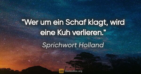 Sprichwort Holland Zitat: "Wer um ein Schaf klagt, wird eine Kuh verlieren."