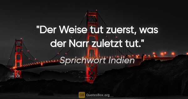 Sprichwort Indien Zitat: "Der Weise tut zuerst, was der Narr zuletzt tut."