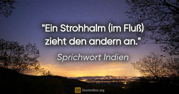 Sprichwort Indien Zitat: "Ein Strohhalm (im Fluß) zieht den andern an."