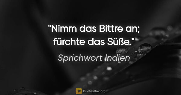 Sprichwort Indien Zitat: "Nimm das Bittre an; fürchte das Süße."