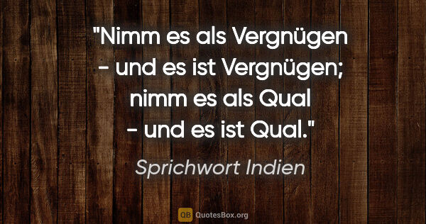 Sprichwort Indien Zitat: "Nimm es als Vergnügen - und es ist Vergnügen; nimm es als Qual..."