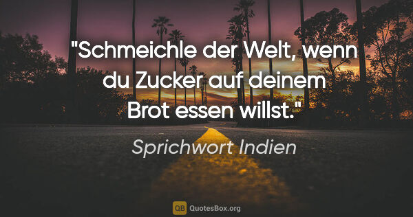 Sprichwort Indien Zitat: "Schmeichle der Welt, wenn du Zucker auf deinem Brot essen willst."