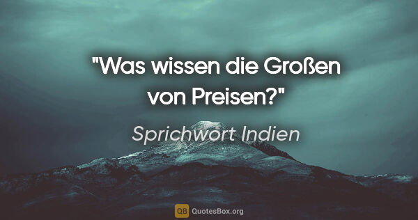 Sprichwort Indien Zitat: "Was wissen die Großen von Preisen?"