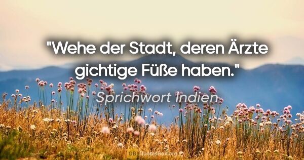 Sprichwort Indien Zitat: "Wehe der Stadt, deren Ärzte gichtige Füße haben."