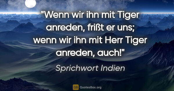 Sprichwort Indien Zitat: "Wenn wir ihn mit "Tiger" anreden, frißt er uns; wenn wir ihn..."