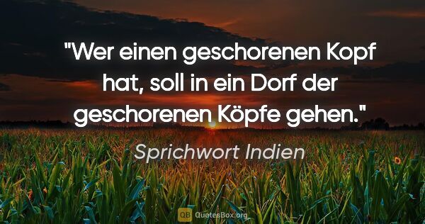 Sprichwort Indien Zitat: "Wer einen geschorenen Kopf hat, soll in ein Dorf der..."