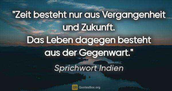 Sprichwort Indien Zitat: "Zeit besteht nur aus Vergangenheit und Zukunft. Das Leben..."