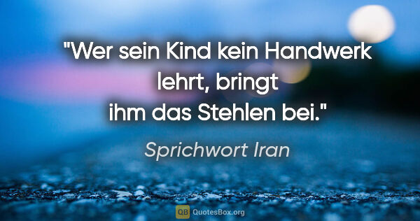 Sprichwort Iran Zitat: "Wer sein Kind kein Handwerk lehrt, bringt ihm das Stehlen bei."