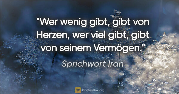 Sprichwort Iran Zitat: "Wer wenig gibt, gibt von Herzen, wer viel gibt, gibt von..."