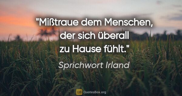 Sprichwort Irland Zitat: "Mißtraue dem Menschen, der sich überall zu Hause fühlt."